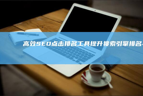 高效SEO点击排名工具：提升搜索引擎排名与流量