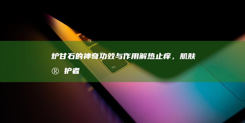 炉甘石的神奇功效与作用：解热止痒，肌肤守护者