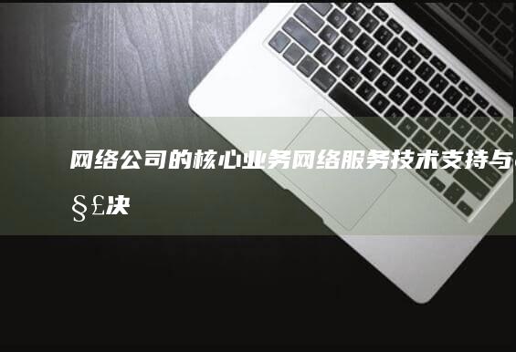 网络公司的核心业务：网络服务、技术支持与解决方案