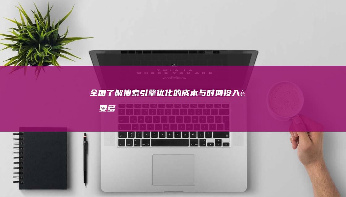 全面了解：搜索引擎优化的成本与时间投入需要多少？