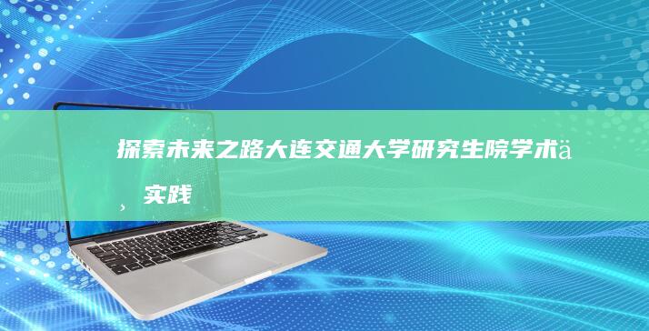 探索未来之路：大连交通大学研究生院学术与实践并重的研究平台