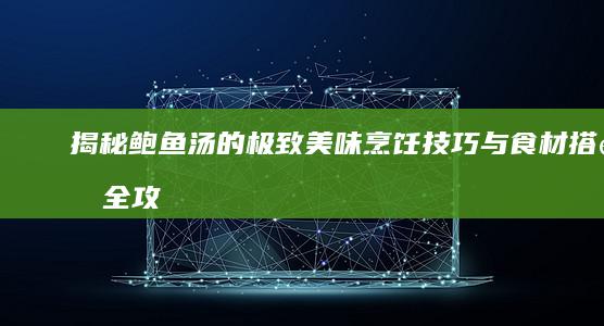 揭秘鲍鱼汤的极致美味：烹饪技巧与食材搭配全攻略